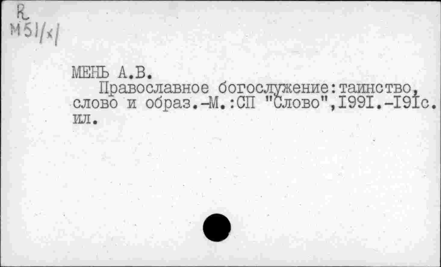 ﻿и
М5)/х/
МЕНЬ А.В.
Православное богослужение:таинство, слово и образ.-М.:СП "Слово”,1991.-191с ил.